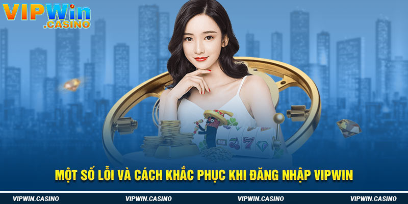 Một số lỗi và cách khắc phục khi đăng nhập Vipwin