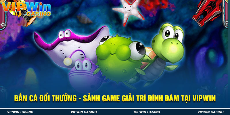 Bắn Cá Đổi Thưởng - Sảnh Game Giải Trí Đình Đám Tại Vipwin