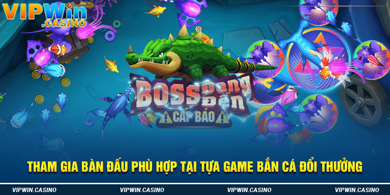 Tham gia bàn đấu phù hợp tại tựa game bắn cá đổi thưởng